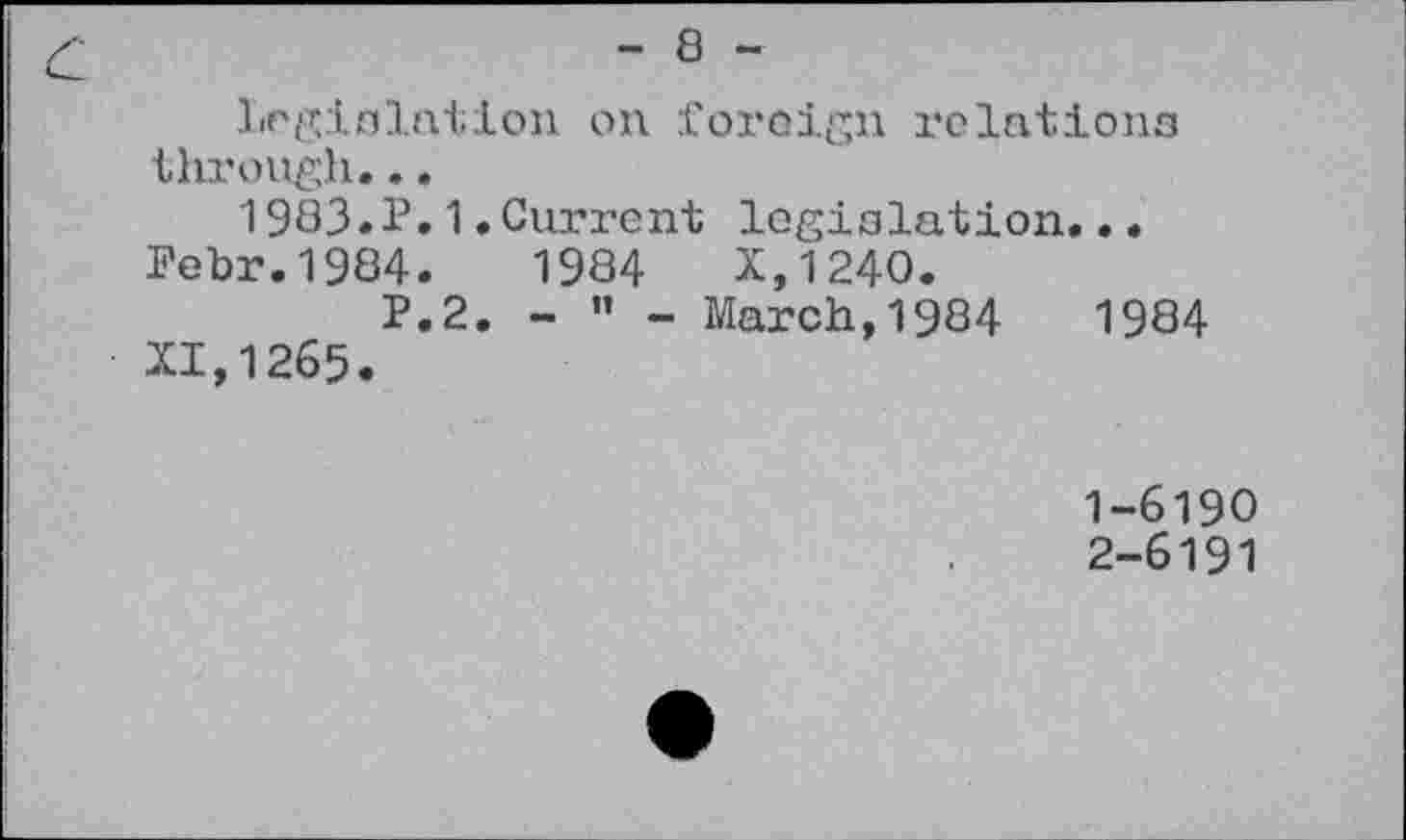 ﻿- 8 -
Legislation on foreign relations through...
1983.P.1.Current legislation...
Pebr.1984.	1984	X,1240.
P.2. - ” - March,1984	1984
XI,1265.
1-	6190
2-	6191